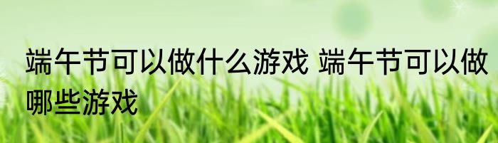 端午节可以做什么游戏 端午节可以做哪些游戏