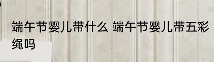 端午节婴儿带什么 端午节婴儿带五彩绳吗