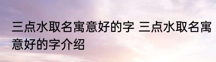 三点水取名寓意好的字 三点水取名寓意好的字介绍