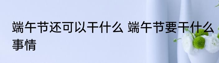 端午节还可以干什么 端午节要干什么事情