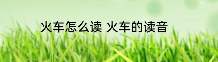 火车怎么读 火车的读音