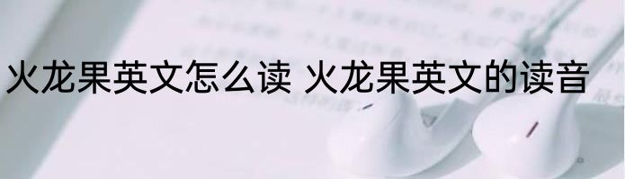 火龙果英文怎么读 火龙果英文的读音