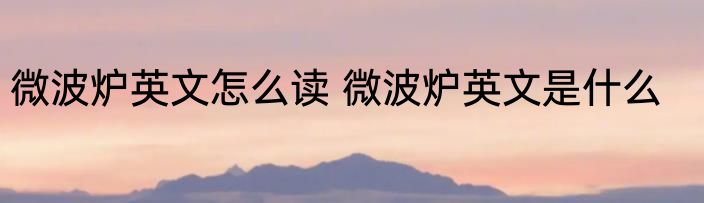 微波炉英文怎么读 微波炉英文是什么