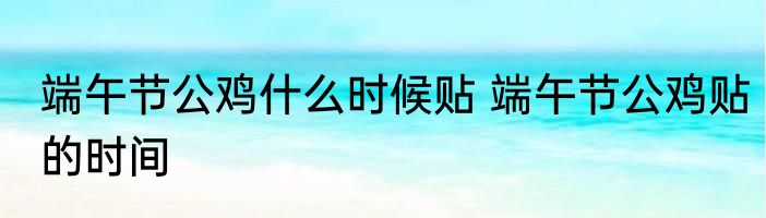 端午节公鸡什么时候贴 端午节公鸡贴的时间