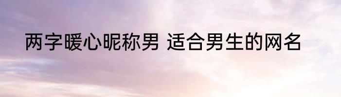 两字暖心昵称男 适合男生的网名