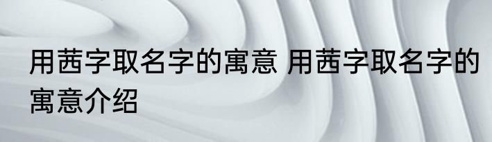用茜字取名字的寓意 用茜字取名字的寓意介绍