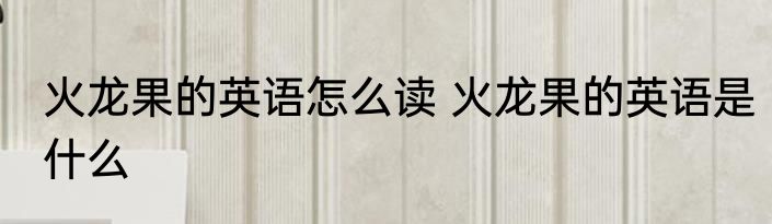 火龙果的英语怎么读 火龙果的英语是什么