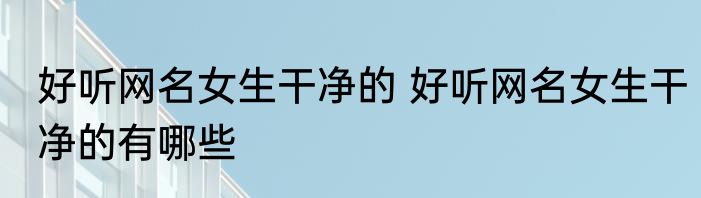 好听网名女生干净的 好听网名女生干净的有哪些