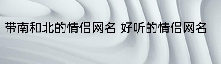 带南和北的情侣网名 好听的情侣网名