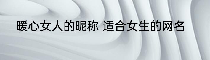 暖心女人的昵称 适合女生的网名