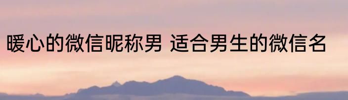 暖心的微信昵称男 适合男生的微信名