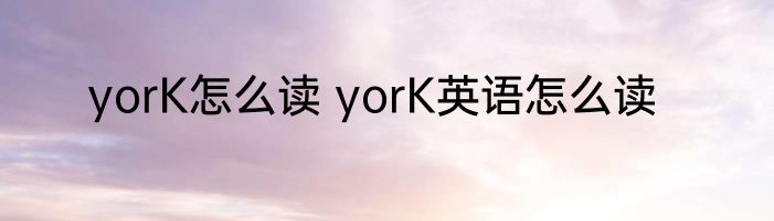 yorK怎么读 yorK英语怎么读