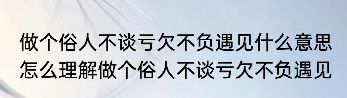 做个俗人不谈亏欠不负遇见什么意思 怎么理解做个俗人不谈亏欠不负遇见