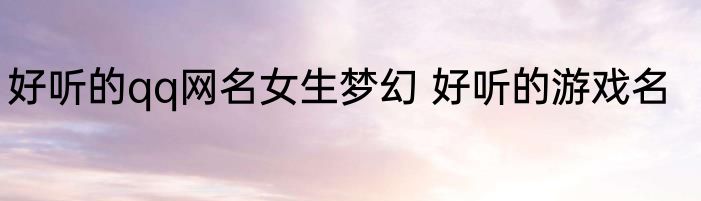 好听的qq网名女生梦幻 好听的游戏名