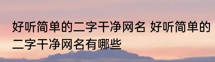 好听简单的二字干净网名 好听简单的二字干净网名有哪些