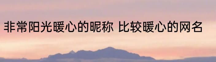非常阳光暖心的昵称 比较暖心的网名