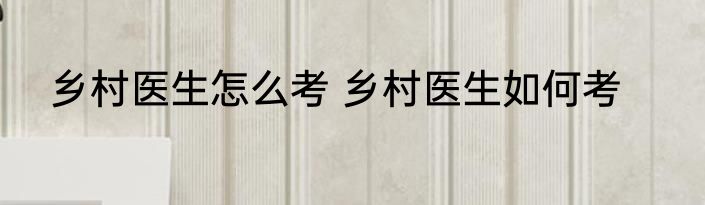 乡村医生怎么考 乡村医生如何考