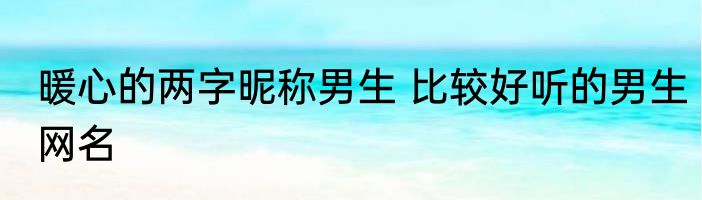 暖心的两字昵称男生 比较好听的男生网名