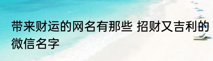 带来财运的网名有那些 招财又吉利的微信名字