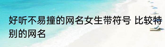 好听不易撞的网名女生带符号 比较特别的网名