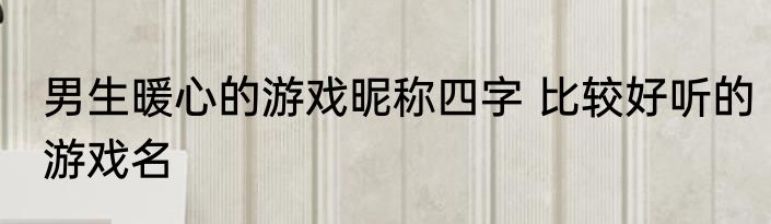 男生暖心的游戏昵称四字 比较好听的游戏名