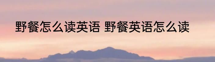 野餐怎么读英语 野餐英语怎么读