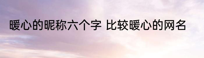 暖心的昵称六个字 比较暖心的网名