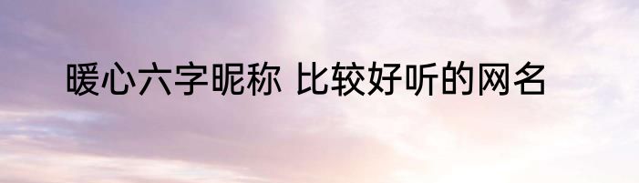暖心六字昵称 比较好听的网名