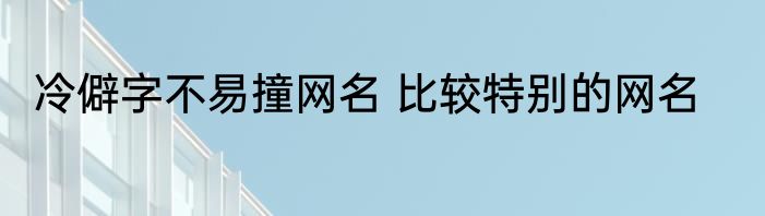 冷僻字不易撞网名 比较特别的网名