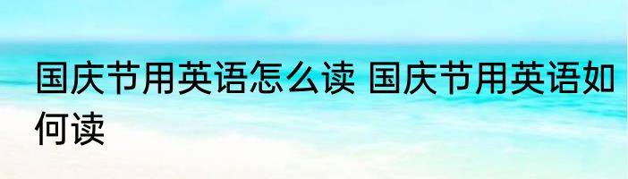 国庆节用英语怎么读 国庆节用英语如何读