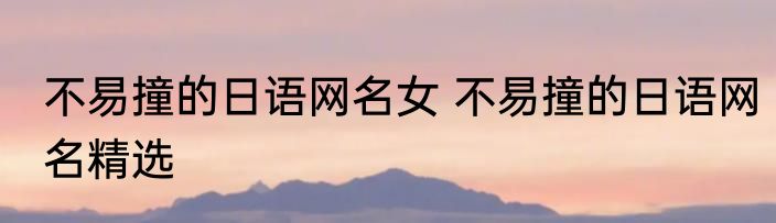 不易撞的日语网名女 不易撞的日语网名精选