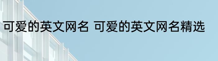 可爱的英文网名 可爱的英文网名精选