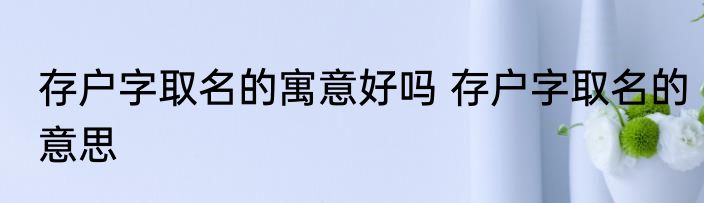 存户字取名的寓意好吗 存户字取名的意思