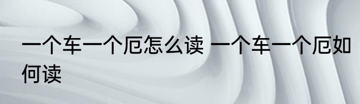一个车一个厄怎么读 一个车一个厄如何读