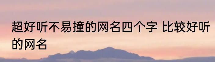 超好听不易撞的网名四个字 比较好听的网名