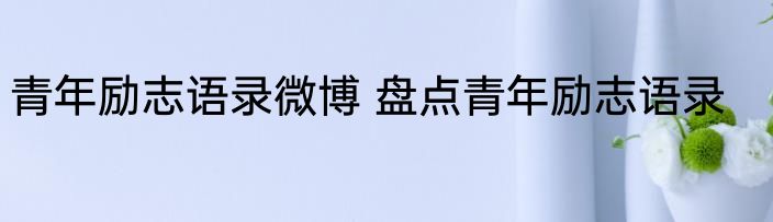 青年励志语录微博 盘点青年励志语录