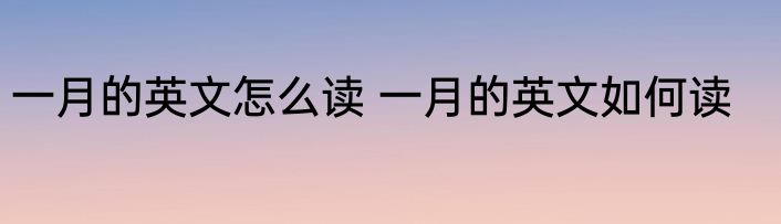 一月的英文怎么读 一月的英文如何读