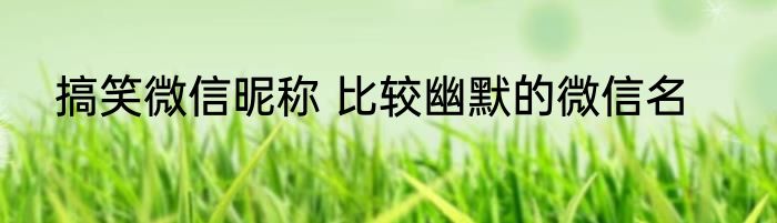 搞笑微信昵称 比较幽默的微信名