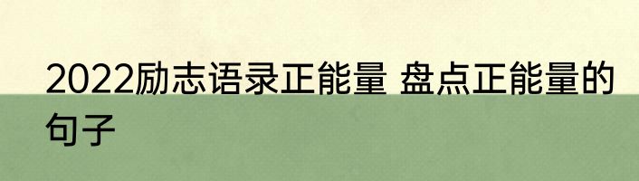 2022励志语录正能量 盘点正能量的句子