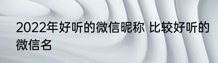 2022年好听的微信昵称 比较好听的微信名