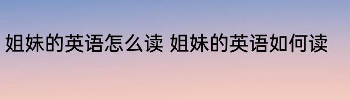姐妹的英语怎么读 姐妹的英语如何读