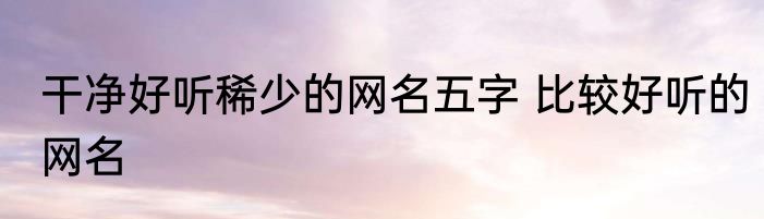 干净好听稀少的网名五字 比较好听的网名