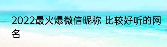 2022最火爆微信昵称 比较好听的网名