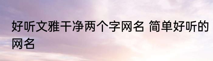 好听文雅干净两个字网名 简单好听的网名