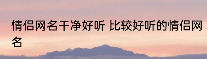 情侣网名干净好听 比较好听的情侣网名