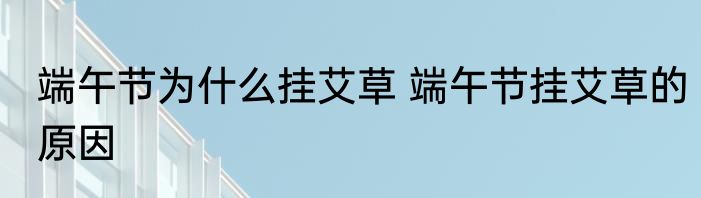 端午节为什么挂艾草 端午节挂艾草的原因