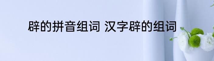 辟的拼音组词 汉字辟的组词