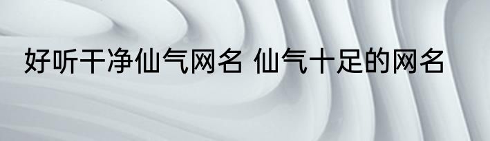 好听干净仙气网名 仙气十足的网名