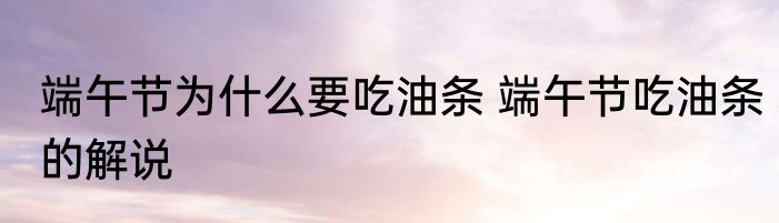 端午节为什么要吃油条 端午节吃油条的解说