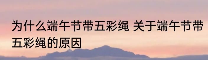 为什么端午节带五彩绳 关于端午节带五彩绳的原因